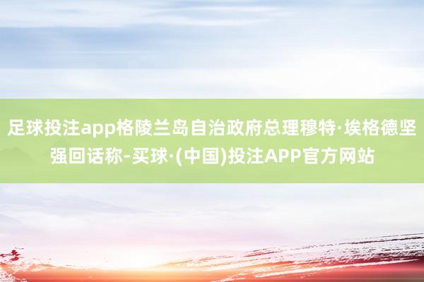 足球投注app格陵兰岛自治政府总理穆特·埃格德坚强回话称-买球·(中国)投注APP官方网站