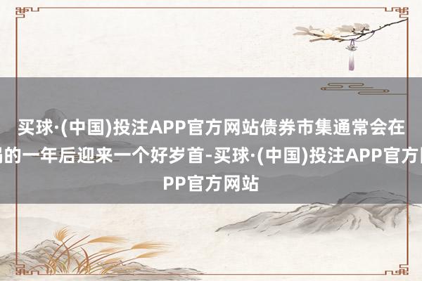 买球·(中国)投注APP官方网站债券市集通常会在灾祸的一年后迎来一个好岁首-买球·(中国)投注APP官方网站