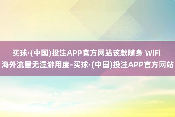 买球·(中国)投注APP官方网站该款随身 WiFi 海外流量无漫游用度-买球·(中国)投注APP官方网站