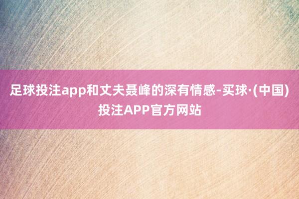 足球投注app和丈夫聂峰的深有情感-买球·(中国)投注APP官方网站