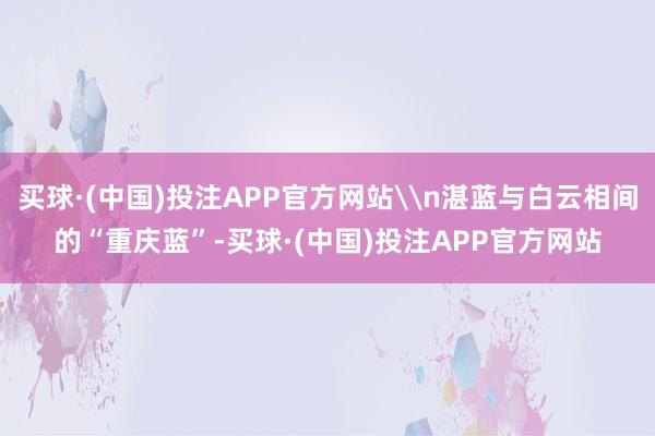 买球·(中国)投注APP官方网站\n湛蓝与白云相间的“重庆蓝”-买球·(中国)投注APP官方网站