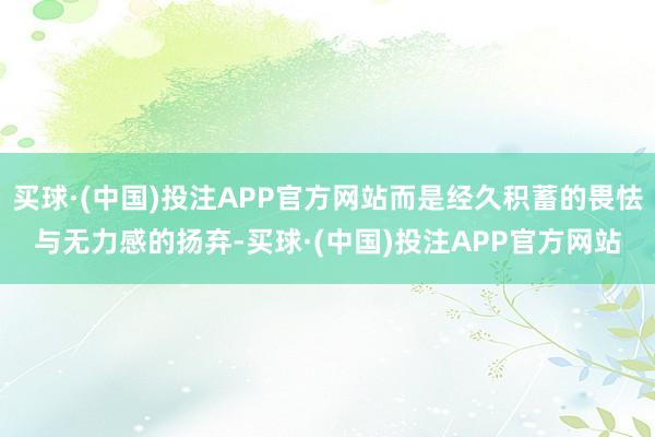 买球·(中国)投注APP官方网站而是经久积蓄的畏怯与无力感的扬弃-买球·(中国)投注APP官方网站