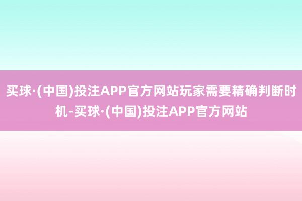 买球·(中国)投注APP官方网站玩家需要精确判断时机-买球·(中国)投注APP官方网站