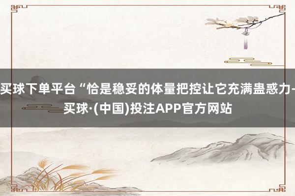 买球下单平台“恰是稳妥的体量把控让它充满蛊惑力-买球·(中国)投注APP官方网站