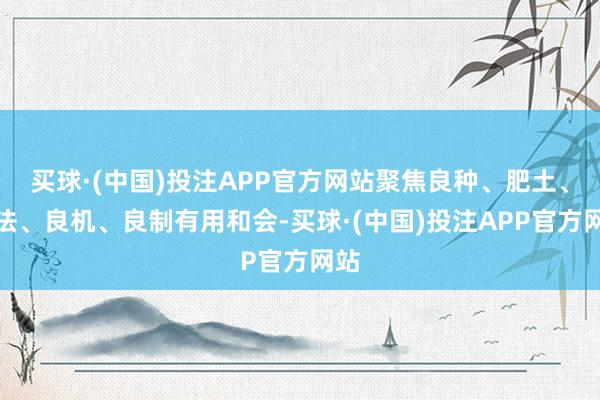 买球·(中国)投注APP官方网站聚焦良种、肥土、良法、良机、良制有用和会-买球·(中国)投注APP官方网站