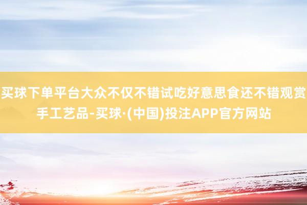 买球下单平台大众不仅不错试吃好意思食还不错观赏手工艺品-买球·(中国)投注APP官方网站