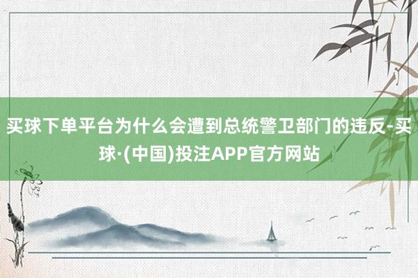 买球下单平台　　为什么会遭到总统警卫部门的违反-买球·(中国)投注APP官方网站