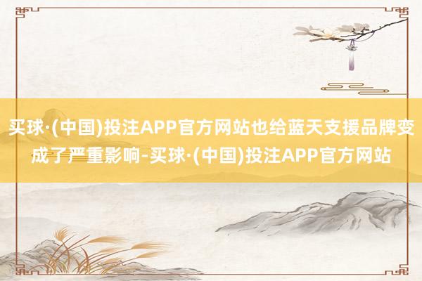 买球·(中国)投注APP官方网站也给蓝天支援品牌变成了严重影响-买球·(中国)投注APP官方网站