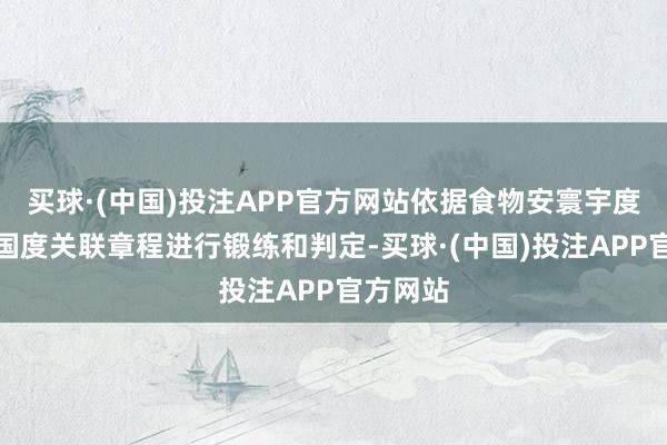 买球·(中国)投注APP官方网站依据食物安寰宇度门径及国度关联章程进行锻练和判定-买球·(中国)投注APP官方网站