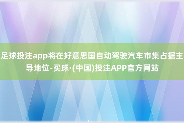 足球投注app将在好意思国自动驾驶汽车市集占据主导地位-买球·(中国)投注APP官方网站