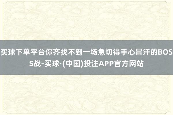 买球下单平台你齐找不到一场急切得手心冒汗的BOSS战-买球·(中国)投注APP官方网站