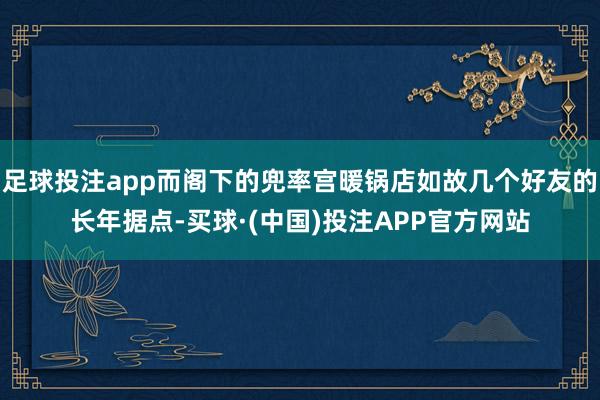 足球投注app而阁下的兜率宫暖锅店如故几个好友的长年据点-买球·(中国)投注APP官方网站