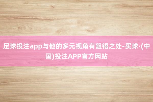 足球投注app与他的多元视角有鉏铻之处-买球·(中国)投注APP官方网站