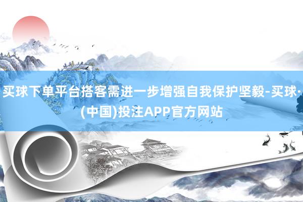 买球下单平台搭客需进一步增强自我保护坚毅-买球·(中国)投注APP官方网站
