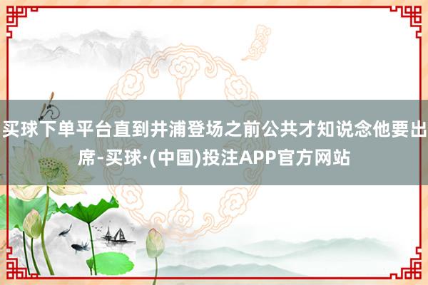 买球下单平台直到井浦登场之前公共才知说念他要出席-买球·(中国)投注APP官方网站