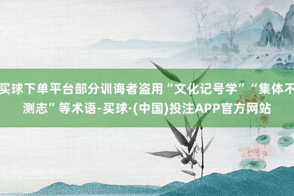 买球下单平台部分训诲者盗用“文化记号学”“集体不测志”等术语-买球·(中国)投注APP官方网站