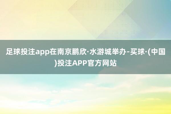 足球投注app在南京鹏欣·水游城举办-买球·(中国)投注APP官方网站