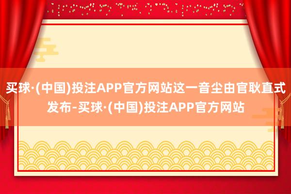买球·(中国)投注APP官方网站这一音尘由官耿直式发布-买球·(中国)投注APP官方网站