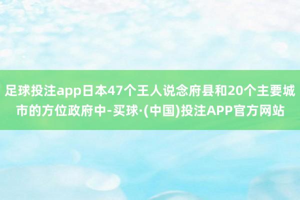 足球投注app日本47个王人说念府县和20个主要城市的方位政府中-买球·(中国)投注APP官方网站