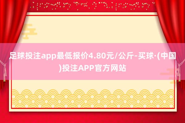 足球投注app最低报价4.80元/公斤-买球·(中国)投注APP官方网站
