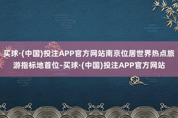 买球·(中国)投注APP官方网站南京位居世界热点旅游指标地首位-买球·(中国)投注APP官方网站