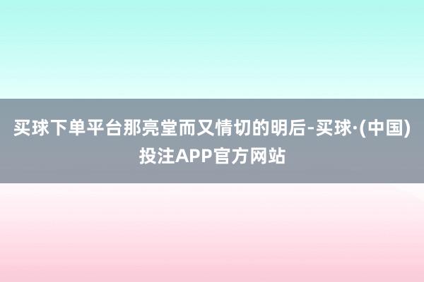 买球下单平台那亮堂而又情切的明后-买球·(中国)投注APP官方网站