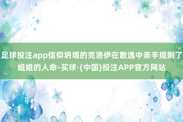 足球投注app信仰坍塌的克洛伊在散逸中亲手规则了姐姐的人命-买球·(中国)投注APP官方网站
