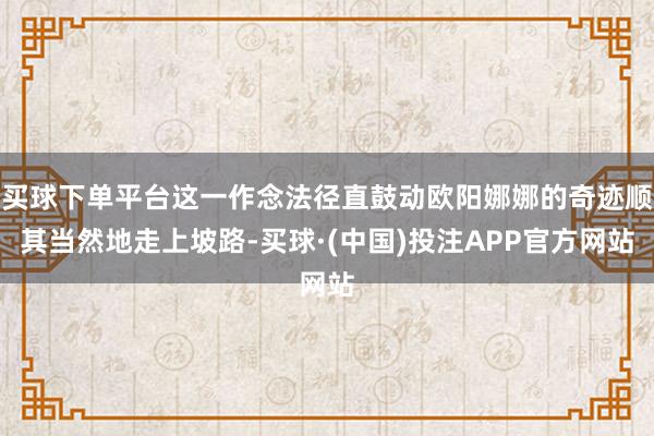 买球下单平台这一作念法径直鼓动欧阳娜娜的奇迹顺其当然地走上坡路-买球·(中国)投注APP官方网站