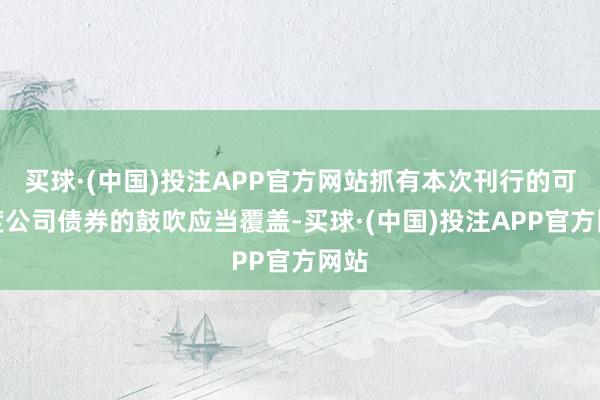 买球·(中国)投注APP官方网站抓有本次刊行的可调度公司债券的鼓吹应当覆盖-买球·(中国)投注APP官方网站