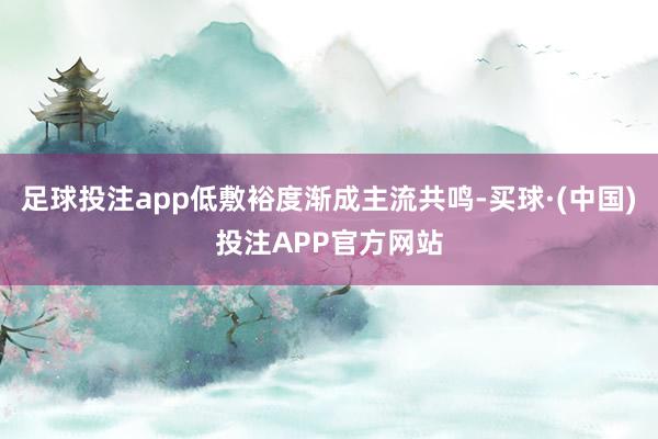 足球投注app低敷裕度渐成主流共鸣-买球·(中国)投注APP官方网站