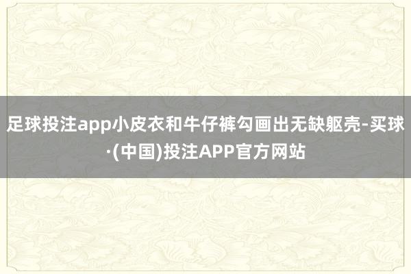 足球投注app小皮衣和牛仔裤勾画出无缺躯壳-买球·(中国)投注APP官方网站