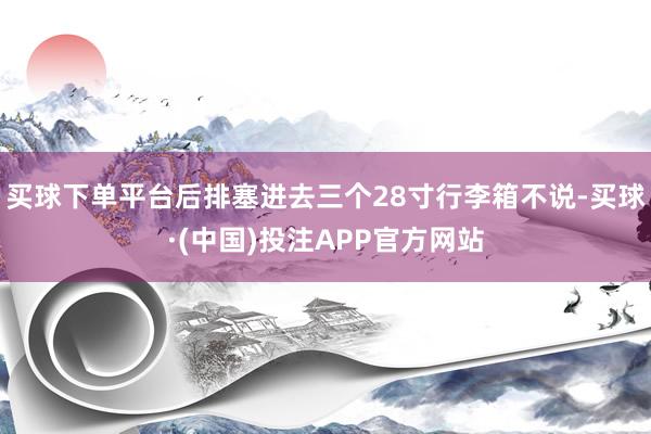买球下单平台后排塞进去三个28寸行李箱不说-买球·(中国)投注APP官方网站