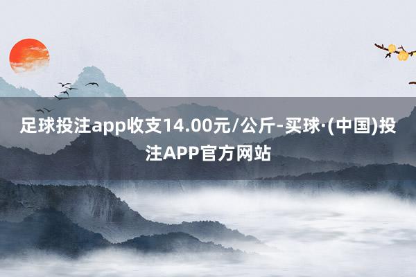 足球投注app收支14.00元/公斤-买球·(中国)投注APP官方网站
