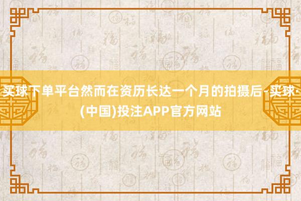 买球下单平台然而在资历长达一个月的拍摄后-买球·(中国)投注APP官方网站
