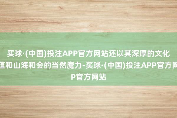 买球·(中国)投注APP官方网站还以其深厚的文化底蕴和山海和会的当然魔力-买球·(中国)投注APP官方网站
