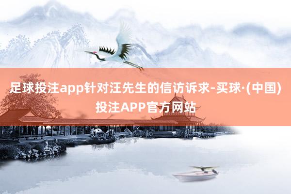 足球投注app针对汪先生的信访诉求-买球·(中国)投注APP官方网站