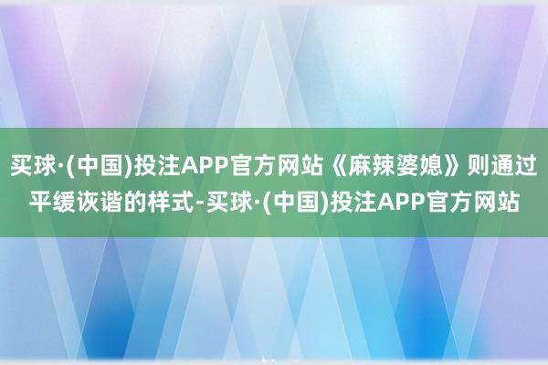 买球·(中国)投注APP官方网站《麻辣婆媳》则通过平缓诙谐的样式-买球·(中国)投注APP官方网站