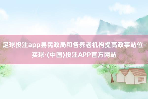 足球投注app县民政局和各养老机构提高政事站位-买球·(中国)投注APP官方网站