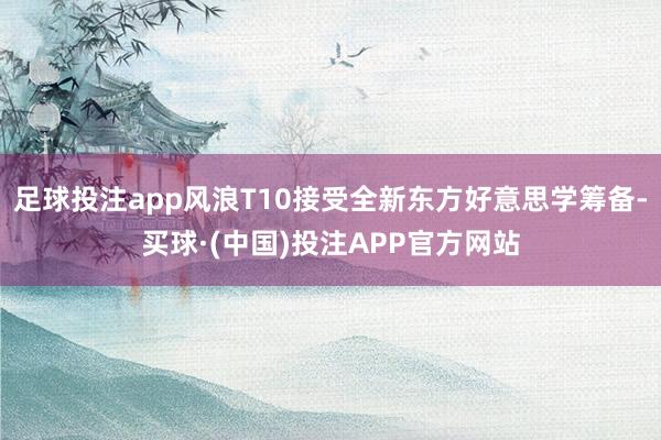 足球投注app风浪T10接受全新东方好意思学筹备-买球·(中国)投注APP官方网站