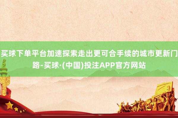 买球下单平台加速探索走出更可合手续的城市更新门路-买球·(中国)投注APP官方网站
