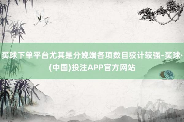 买球下单平台尤其是分娩端各项数目狡计较强-买球·(中国)投注APP官方网站