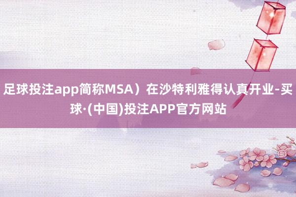足球投注app简称MSA）在沙特利雅得认真开业-买球·(中国)投注APP官方网站
