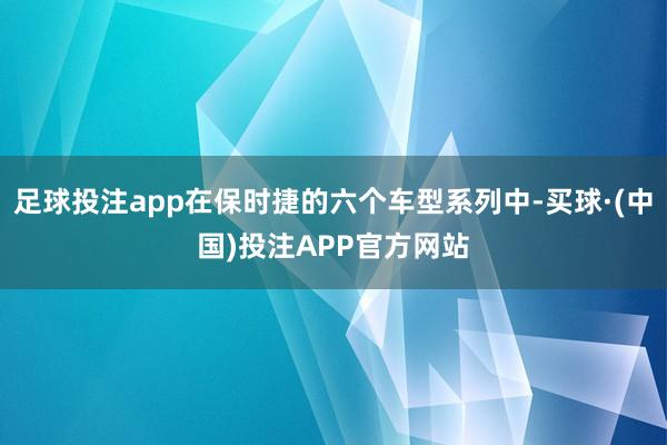 足球投注app在保时捷的六个车型系列中-买球·(中国)投注APP官方网站