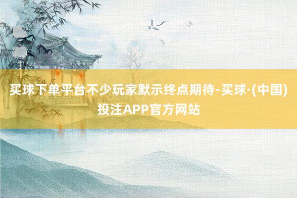 买球下单平台不少玩家默示终点期待-买球·(中国)投注APP官方网站