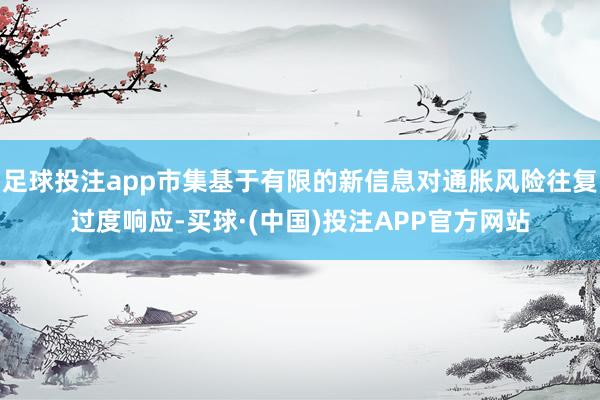 足球投注app市集基于有限的新信息对通胀风险往复过度响应-买球·(中国)投注APP官方网站