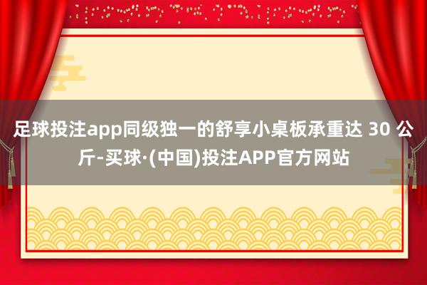 足球投注app同级独一的舒享小桌板承重达 30 公斤-买球·(中国)投注APP官方网站