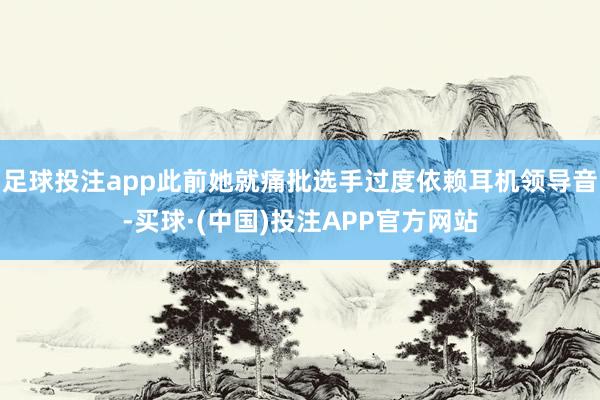 足球投注app此前她就痛批选手过度依赖耳机领导音-买球·(中国)投注APP官方网站