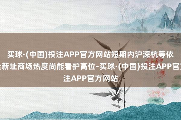 买球·(中国)投注APP官方网站短期内沪深杭等依托热盘新址商场热度尚能看护高位-买球·(中国)投注APP官方网站