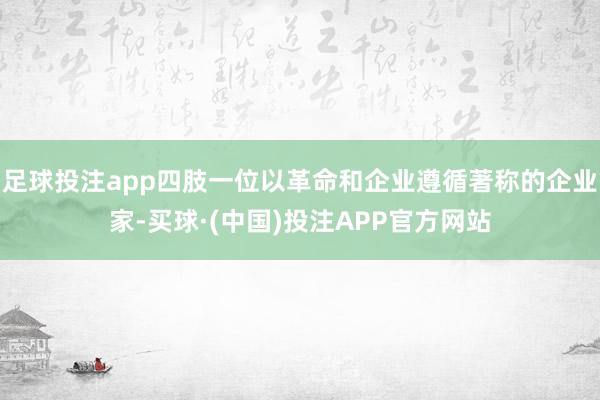 足球投注app四肢一位以革命和企业遵循著称的企业家-买球·(中国)投注APP官方网站