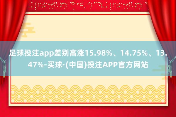 足球投注app差别高涨15.98%、14.75%、13.47%-买球·(中国)投注APP官方网站